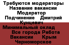 Требуются модераторы › Название вакансии ­ Модератор › Подчинение ­ Дмитрий Кунцевич › Минимальный оклад ­ 1 000 - Все города Работа » Вакансии   . Крым,Черноморское